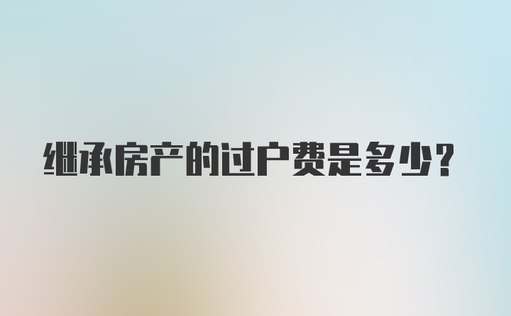 继承房产的过户费是多少？