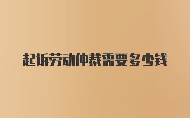 起诉劳动仲裁需要多少钱