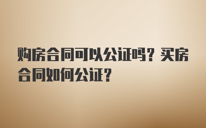 购房合同可以公证吗？买房合同如何公证？