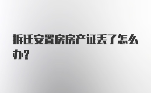 拆迁安置房房产证丢了怎么办?