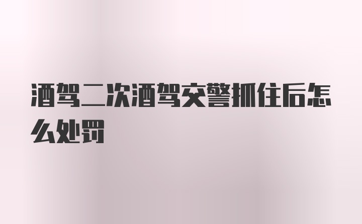 酒驾二次酒驾交警抓住后怎么处罚