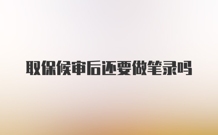 取保候审后还要做笔录吗