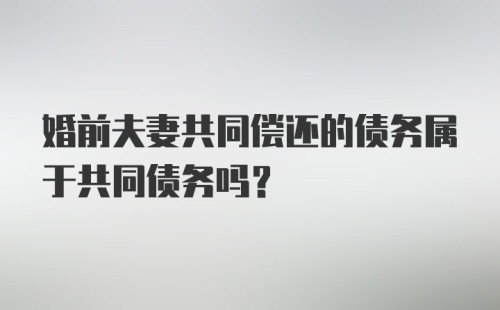 婚前夫妻共同偿还的债务属于共同债务吗？