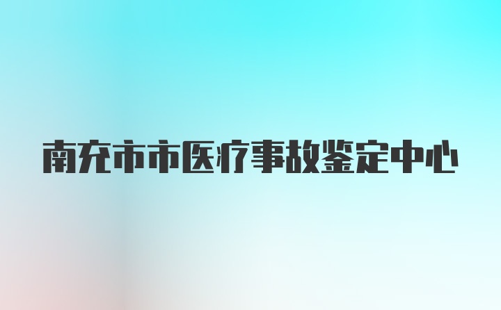 南充市市医疗事故鉴定中心