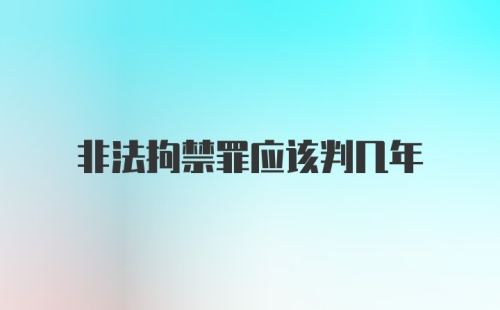 非法拘禁罪应该判几年