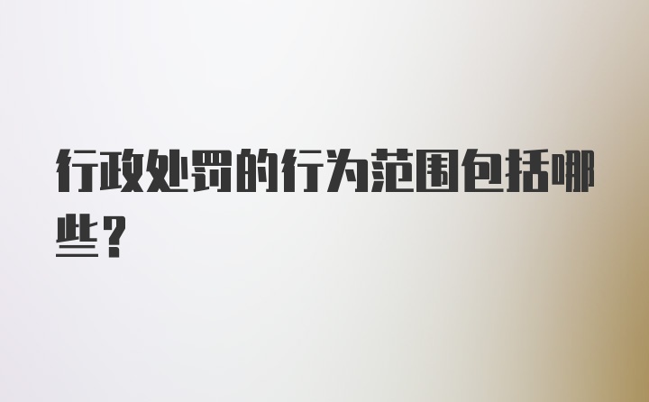 行政处罚的行为范围包括哪些?