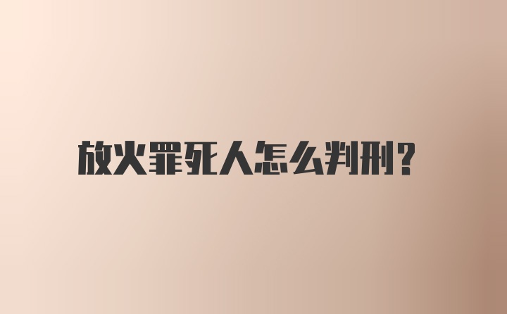 放火罪死人怎么判刑？