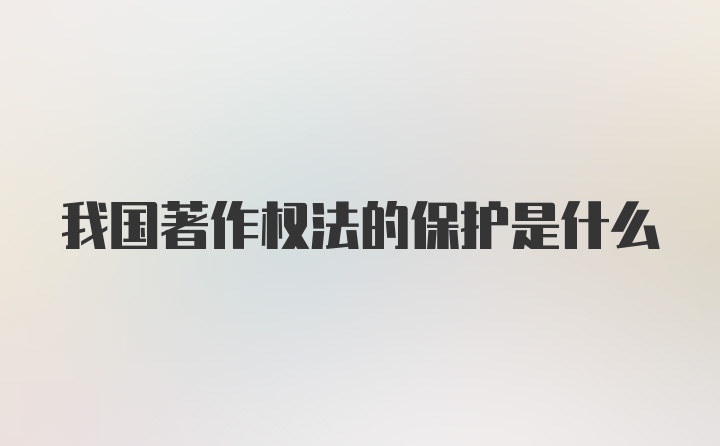 我国著作权法的保护是什么