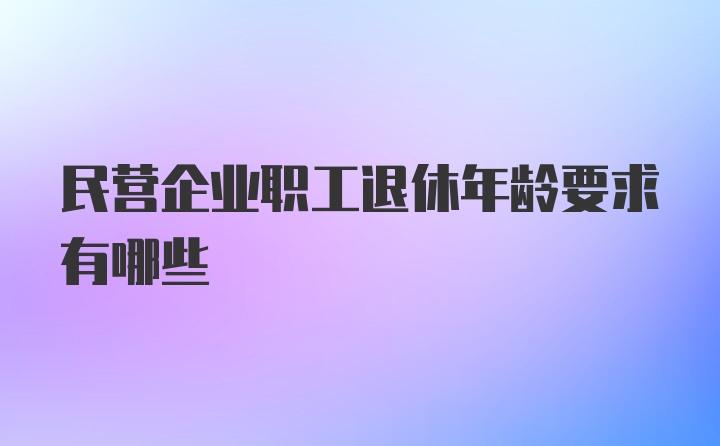 民营企业职工退休年龄要求有哪些