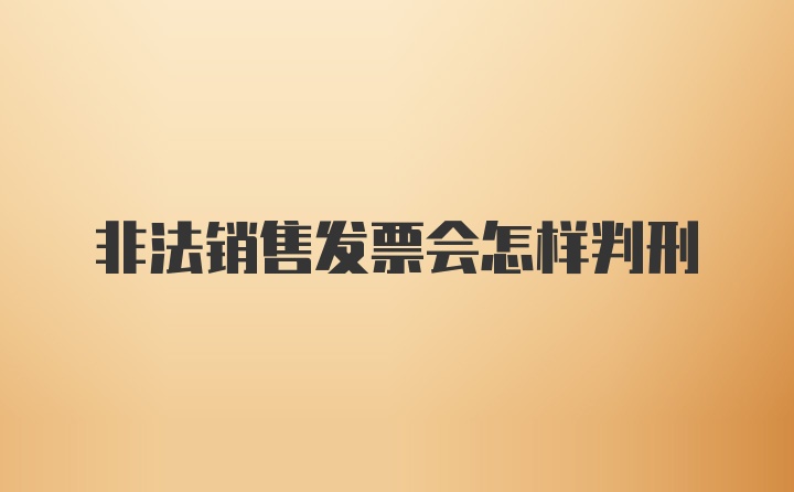 非法销售发票会怎样判刑