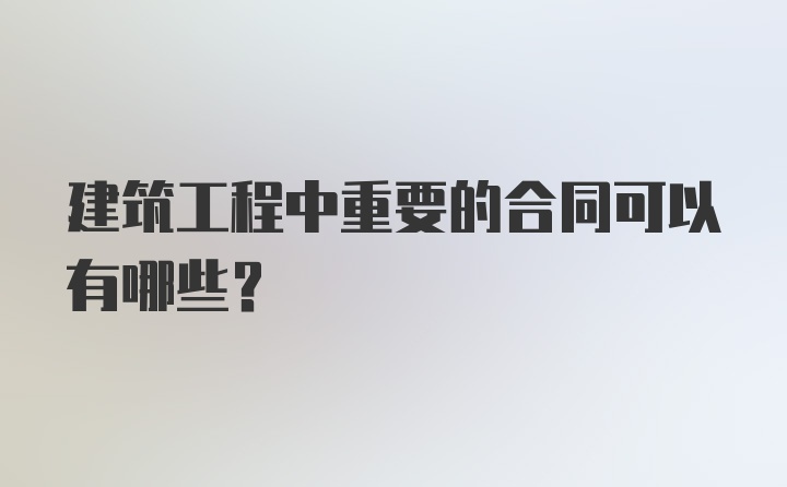 建筑工程中重要的合同可以有哪些？