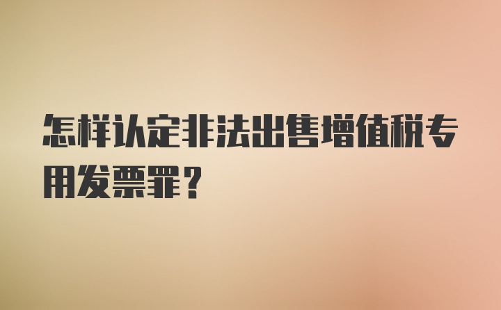 怎样认定非法出售增值税专用发票罪？