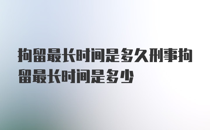 拘留最长时间是多久刑事拘留最长时间是多少