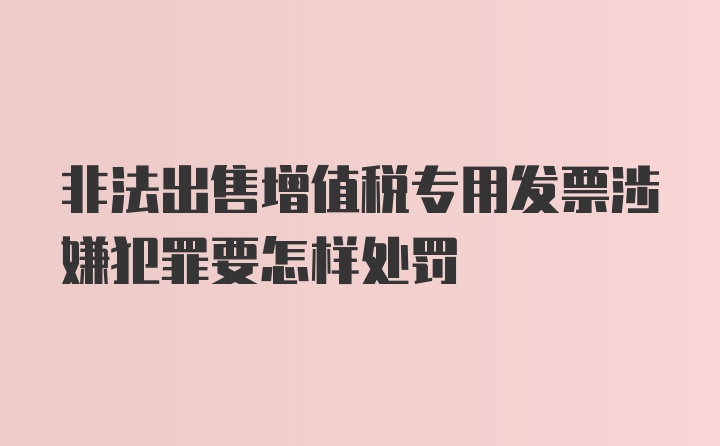 非法出售增值税专用发票涉嫌犯罪要怎样处罚