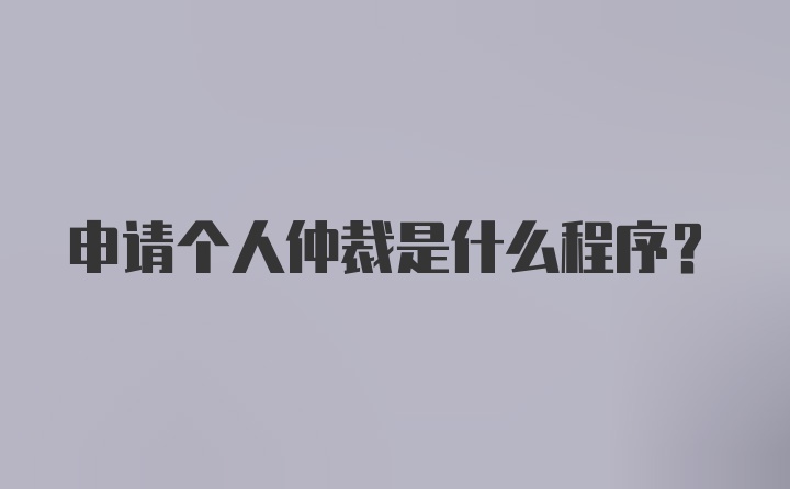 申请个人仲裁是什么程序？