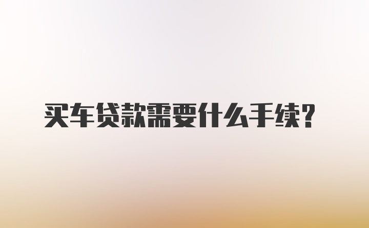 买车贷款需要什么手续？