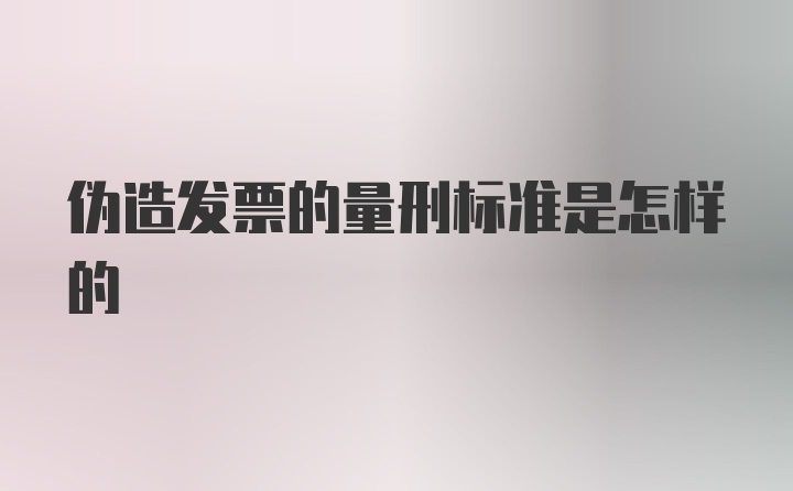 伪造发票的量刑标准是怎样的