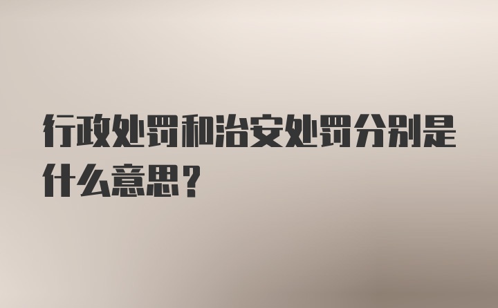 行政处罚和治安处罚分别是什么意思？