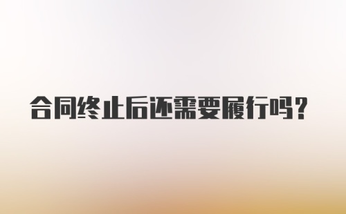 合同终止后还需要履行吗？