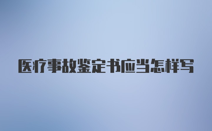 医疗事故鉴定书应当怎样写