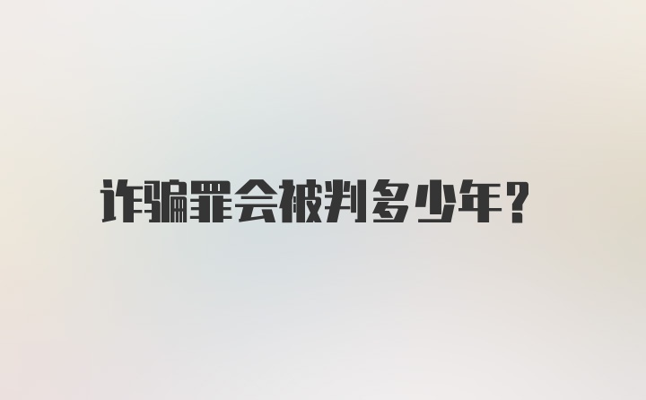 诈骗罪会被判多少年？