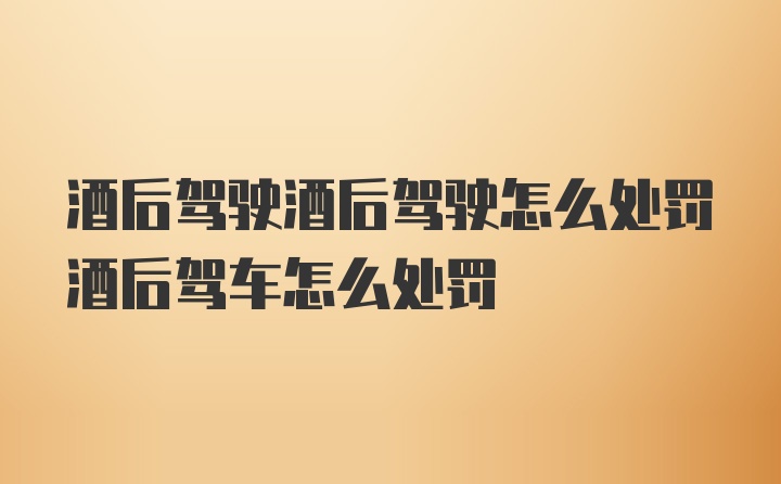 酒后驾驶酒后驾驶怎么处罚酒后驾车怎么处罚