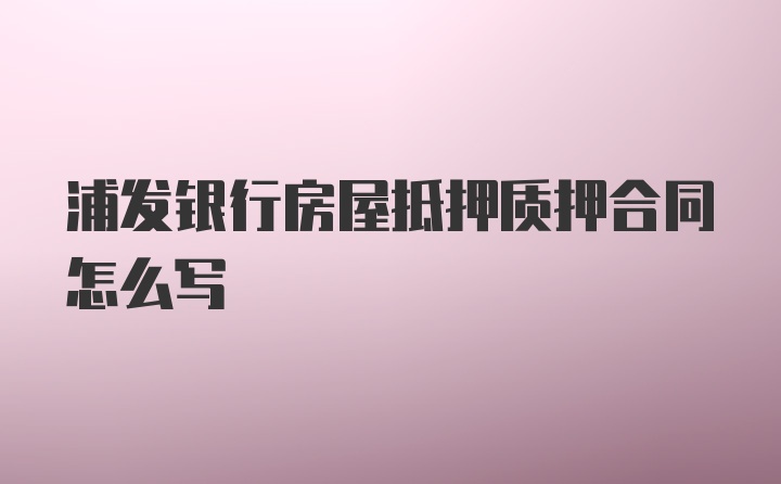 浦发银行房屋抵押质押合同怎么写