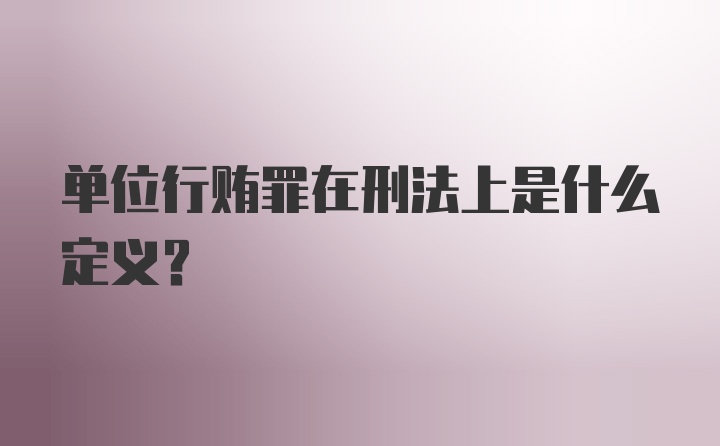 单位行贿罪在刑法上是什么定义？