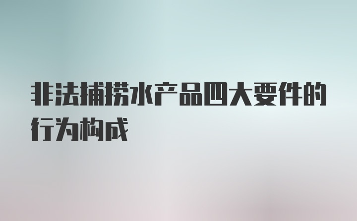 非法捕捞水产品四大要件的行为构成