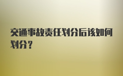 交通事故责任划分后该如何划分?