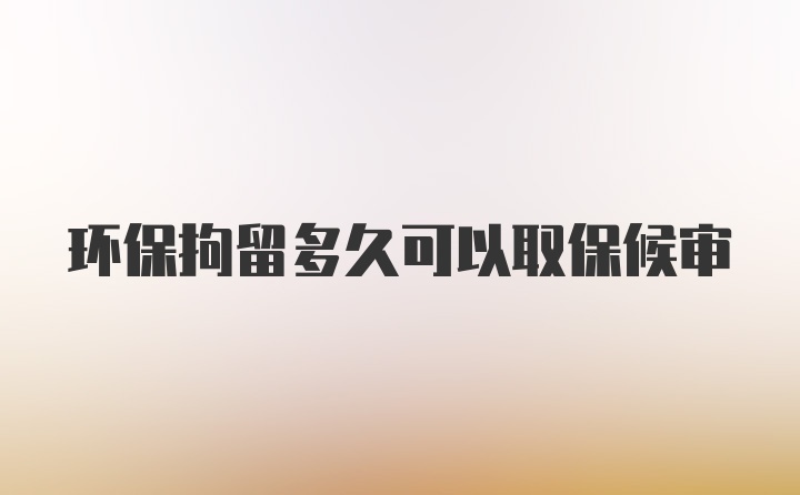 环保拘留多久可以取保候审