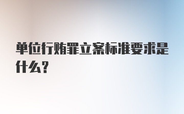 单位行贿罪立案标准要求是什么？