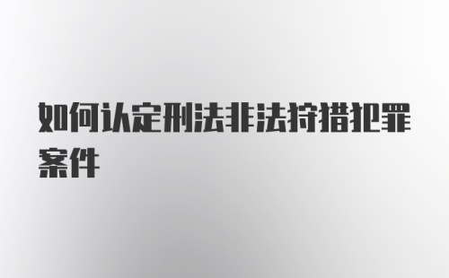 如何认定刑法非法狩猎犯罪案件