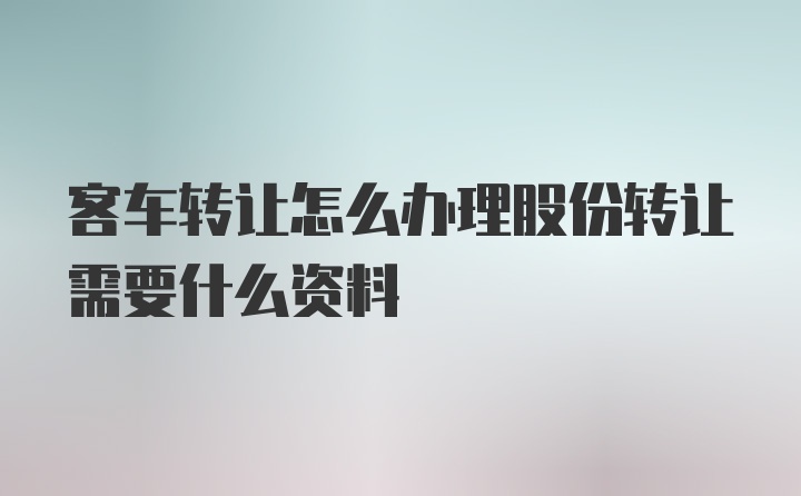 客车转让怎么办理股份转让需要什么资料