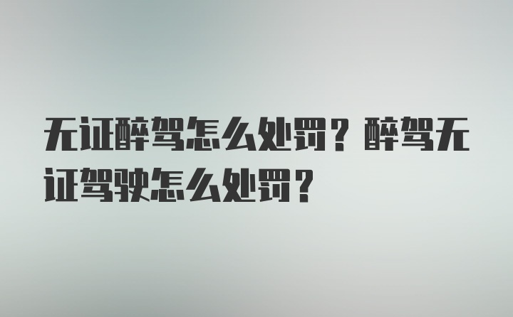 无证醉驾怎么处罚？醉驾无证驾驶怎么处罚？