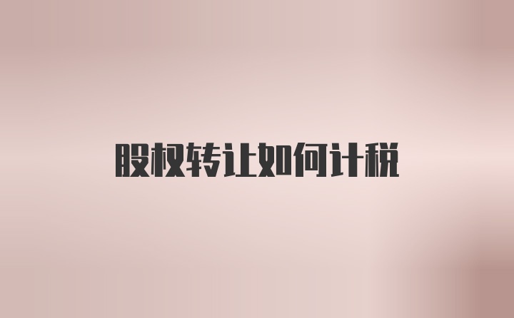 股权转让如何计税