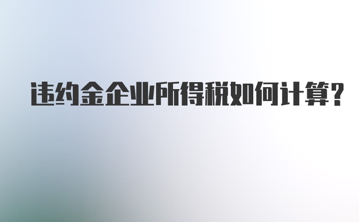 违约金企业所得税如何计算?