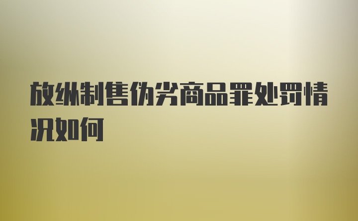 放纵制售伪劣商品罪处罚情况如何