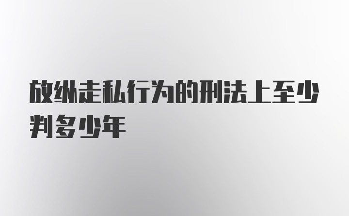 放纵走私行为的刑法上至少判多少年