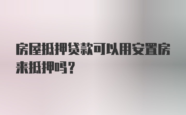 房屋抵押贷款可以用安置房来抵押吗？