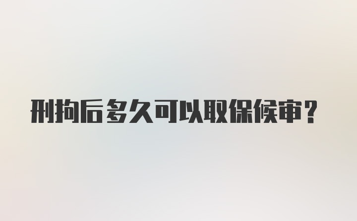 刑拘后多久可以取保候审?