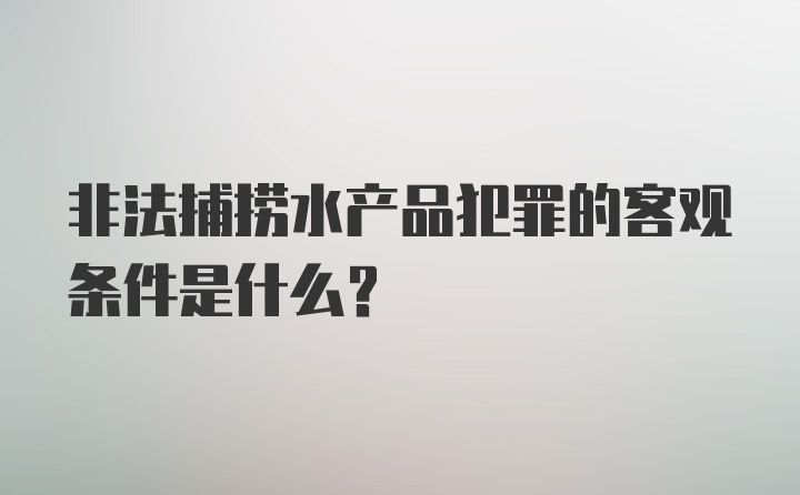 非法捕捞水产品犯罪的客观条件是什么？