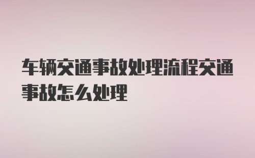 车辆交通事故处理流程交通事故怎么处理