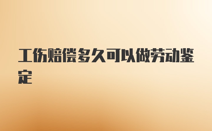 工伤赔偿多久可以做劳动鉴定