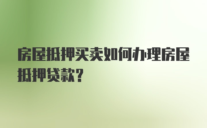 房屋抵押买卖如何办理房屋抵押贷款？