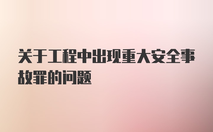 关于工程中出现重大安全事故罪的问题