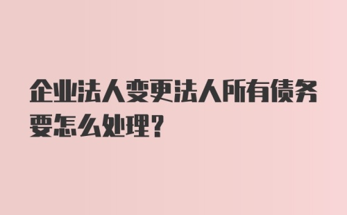 企业法人变更法人所有债务要怎么处理？