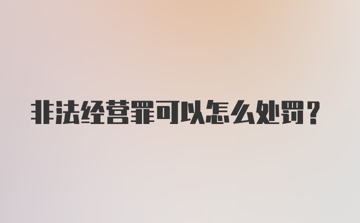 非法经营罪可以怎么处罚？