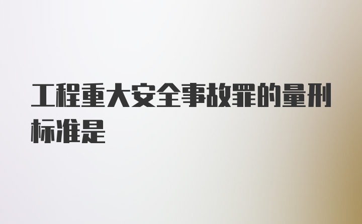 工程重大安全事故罪的量刑标准是