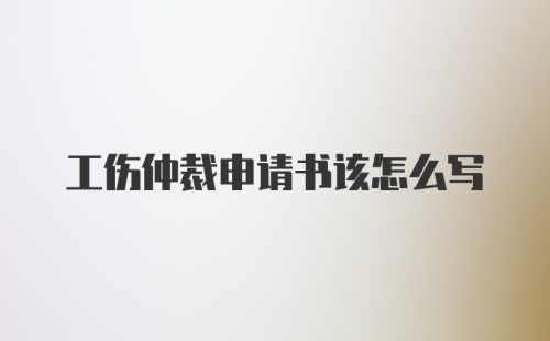 工伤仲裁申请书该怎么写